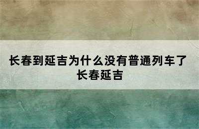 长春到延吉为什么没有普通列车了 长春延吉